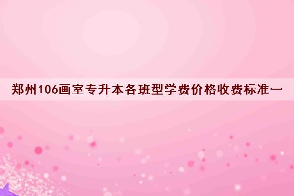 郑州106画室专升本各班型学费价格收费标准一览表