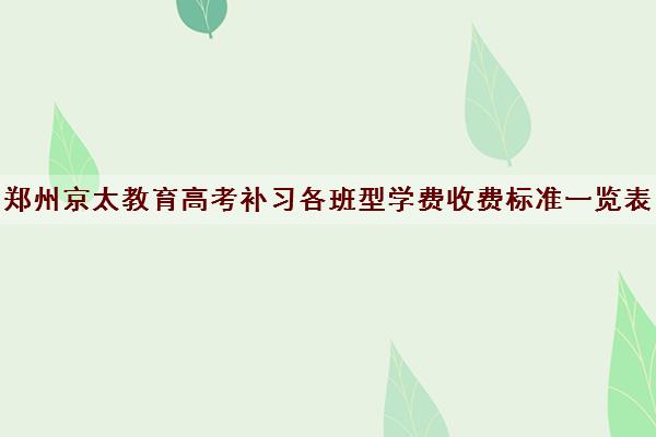 郑州京太教育高考补习各班型学费收费标准一览表2022