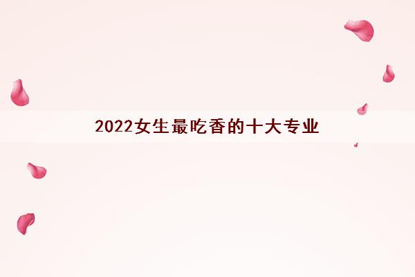 2022女生最吃香的十大专业 什么专业高薪