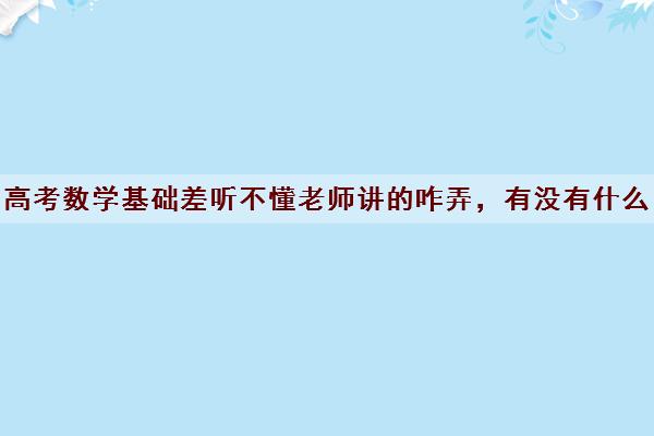 高考数学基础差听不懂老师讲的咋弄 有没有什么技巧