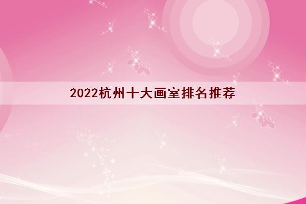2022杭州十大画室排名推荐（2022杭州知名画室排行）