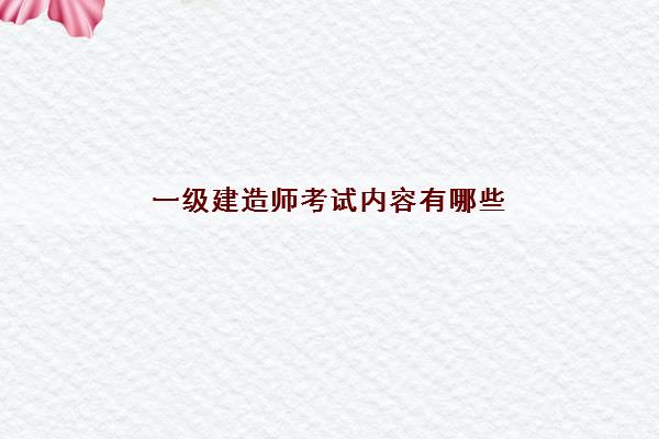 一级建造师考试内容有哪些 考生该如何报名