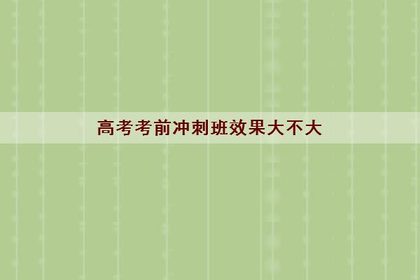 高考考前冲刺班效果大不大 有没有必要上考前冲刺班