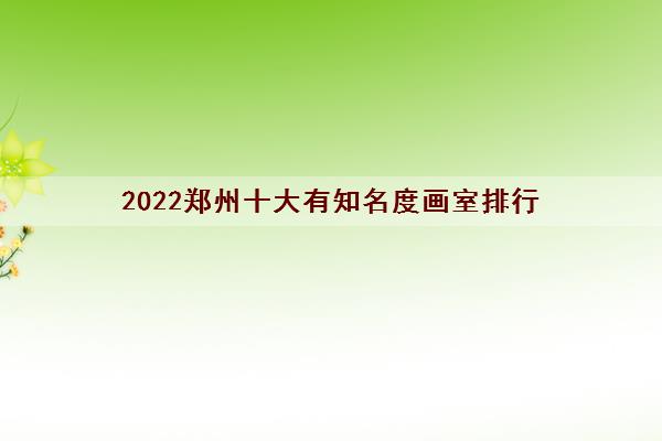 2022郑州十大有知名度画室排行（郑州106画室怎么样）