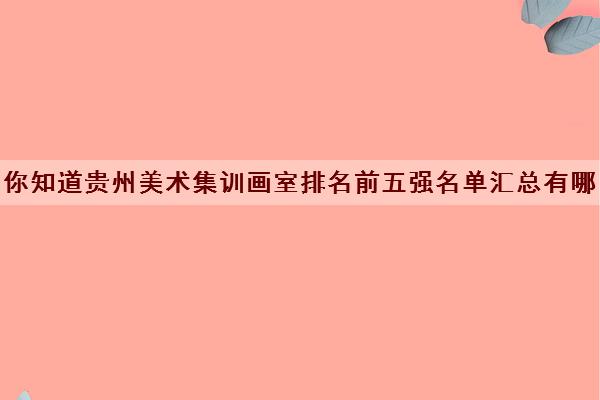 你知道贵州美术集训画室排名前五强名单汇总有哪些