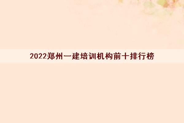 2022郑州一建培训机构前十排行榜（报考一建该如何备考）