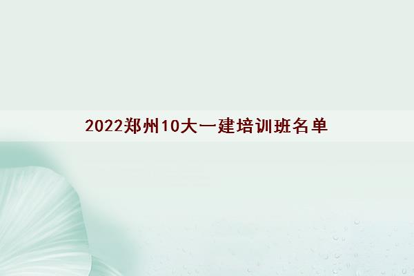 2022郑州10大一建培训班名单（一建考试有哪些注意事项）