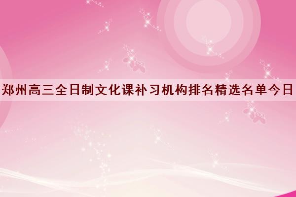 郑州高三全日制文化课补习机构排名精选名单今日盘点