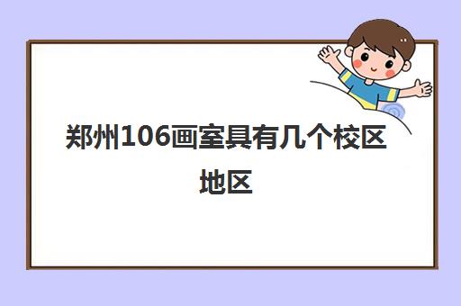 郑州106画室具有几个校区地区(郑州106画室哪个校区好些)