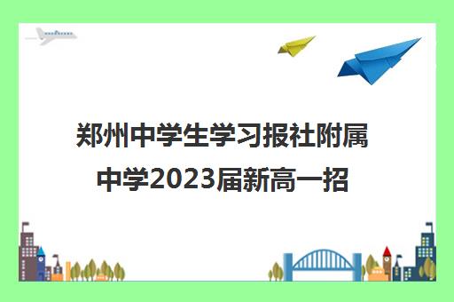 郑州中学生学习报社附属中学2023届新高一招生简章