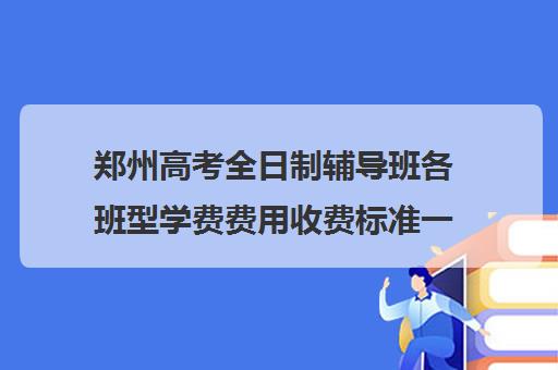 郑州高考全日制辅导班各班型学费费用收费标准一览表2022
