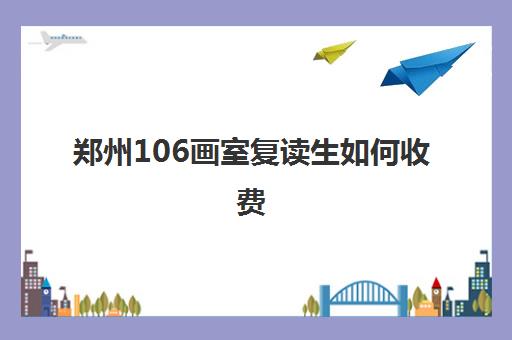 郑州106画室复读生如何收费 郑州106画室有哪些班级