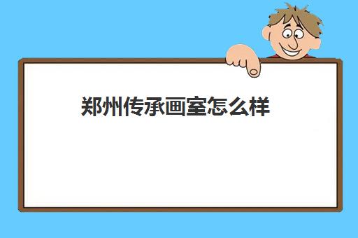 郑州传承画室怎么样 郑州传承画室师资力量如何