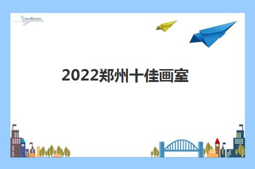 2022郑州十佳画室（选画室最常见的问题）