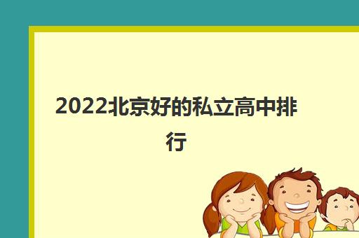 2022北京好的私立高中排行（北京口碑好的私立高中排行）