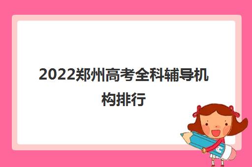 2022郑州高考全科辅导机构排行（郑州全科冲刺辅导机构前十名）