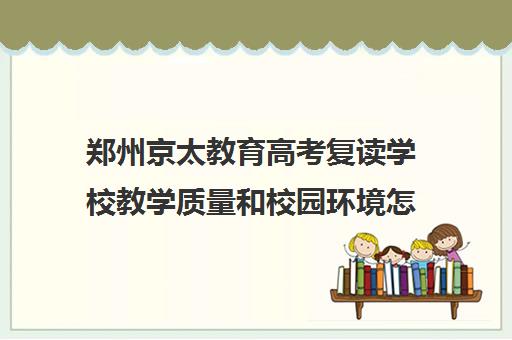 郑州京太教育高考复读学校教学质量和校园环境怎么样