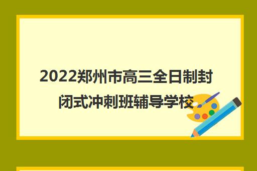 2022郑州市高三全日制封闭式冲刺班辅导学校排名名单有哪些