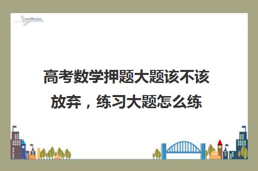 高考数学押题大题该不该放弃，练习大题怎么练