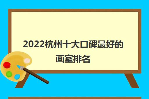 2022杭州十大口碑最好的画室排名（2022杭州十大画室排名）