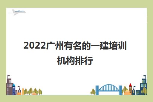 2022广州有名的一建培训机构排行（一建考试科目有哪些）