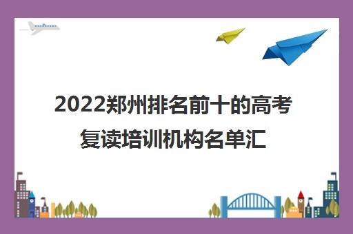 2022郑州排名前十的高考复读培训机构名单汇总（郑州京太高复学校课程有哪些教育优势）