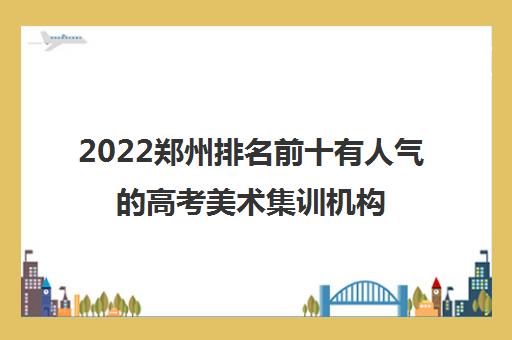 2022郑州排名前十有人气的高考美术集训机构名单推荐