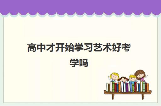 高中才开始学习艺术好考学吗 学起来难不难有什么技巧