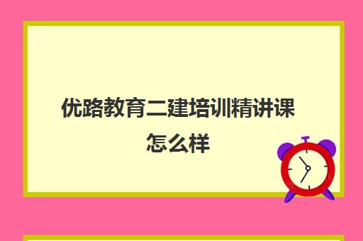 优路教育二建培训精讲课怎么样 收费标准多少钱