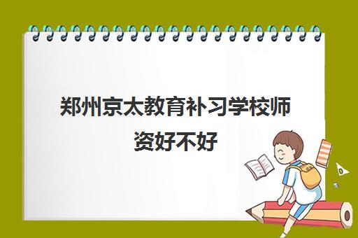 郑州京太教育补习学校师资好不好 都有哪些老师呢