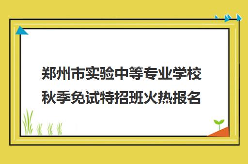 郑州市实验中等专业学校秋季免试特招班火热报名中