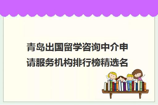 青岛出国留学咨询中介申请服务机构排行榜精选名单及收费标准汇总一览表