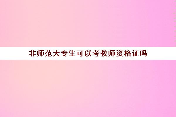 非师范大专生可以考教师资格证吗(非师范大专生考教师资格证有哪些好处)