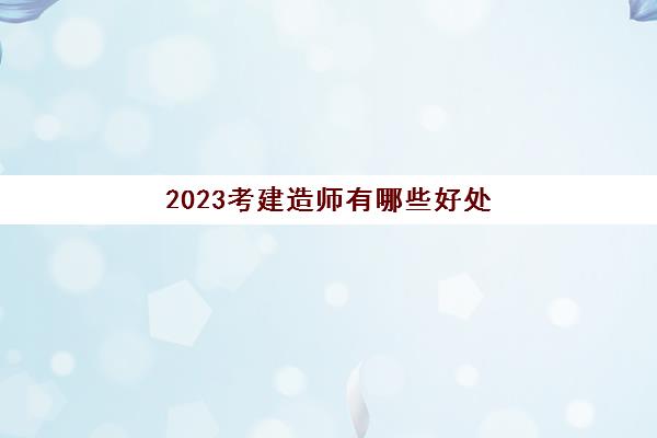 2023考建造师有哪些好处(可以考一建和二建的专业)