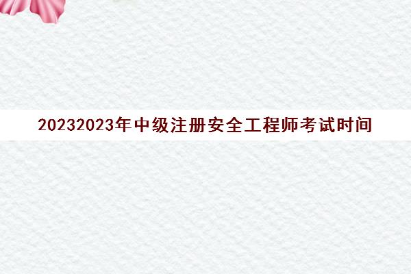 20232023年中级注册安全工程师考试时间安排(上海中级注册安全工程师报考条件2023)