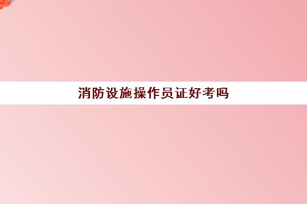 消防设施操作员证好考吗 消防员证考试科目有什么