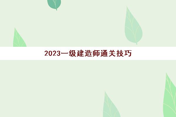 2023一级建造师通关技巧(一建成绩管理办法)