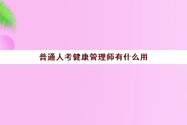 普通人考健康管理师有什么用(普通人考健康管理师有什么条件)