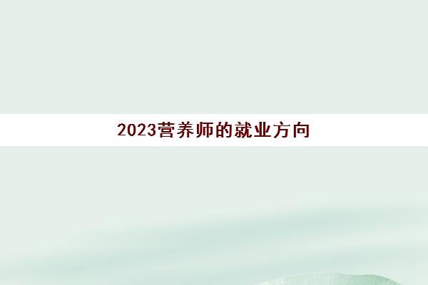2023营养师的就业方向(营养师的就业前景)