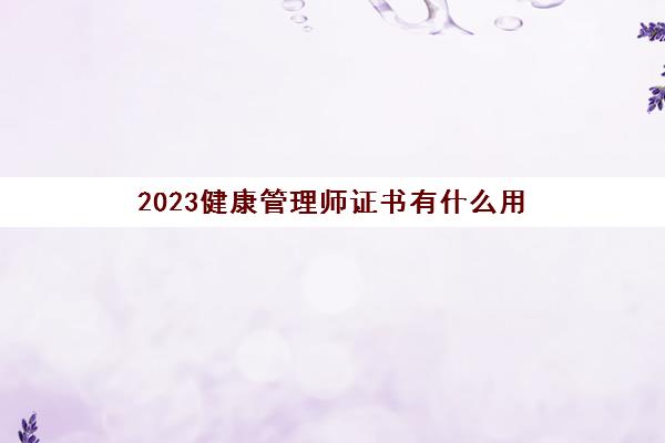 2023健康管理师证书有什么用(三级健康管理师报考条件)