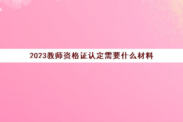 2023教师资格证认定需要什么材料(教师资格证能跨省认定吗)