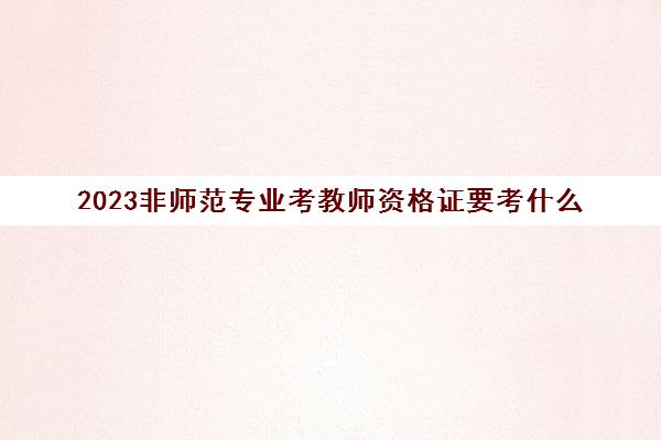 2023非师范专业考教师资格证要考什么(非师范专业考教师资格可以吗)