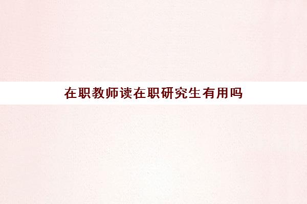 在职教师读在职研究生有用吗 在职教师如何报考在职研究生