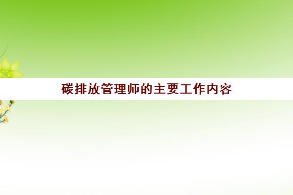 碳排放管理师的主要工作内容,2023碳排放管理师报考条件要求