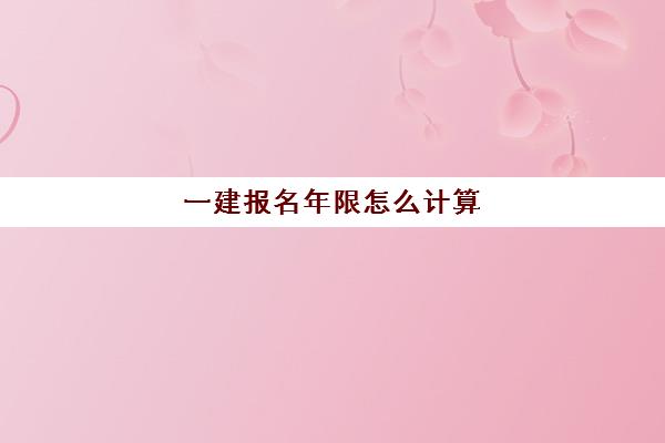 一建报名年限怎么计算 函授学历考一建怎么算工作年限