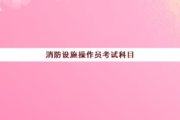 消防设施操作员考试科目 中级消防设施操作员报考条件