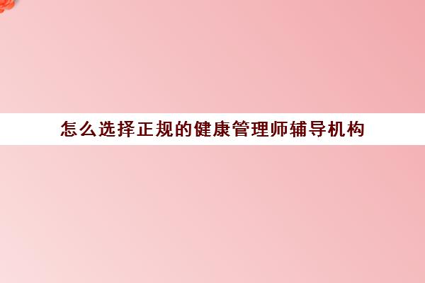 怎么选择正规的健康管理师辅导机构,2023健康管理师培训机构哪家好