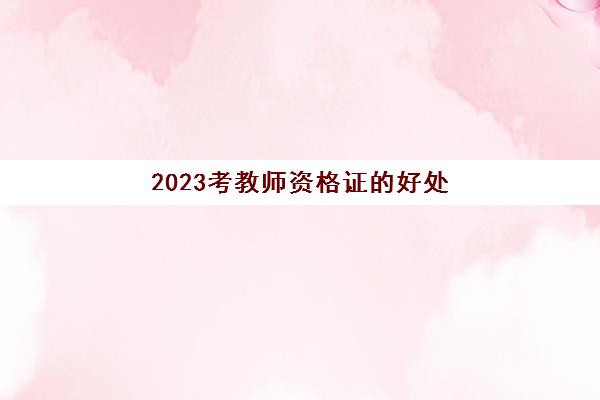 2023考教师资格证的好处(2023年湖南教师资格证考试科目)