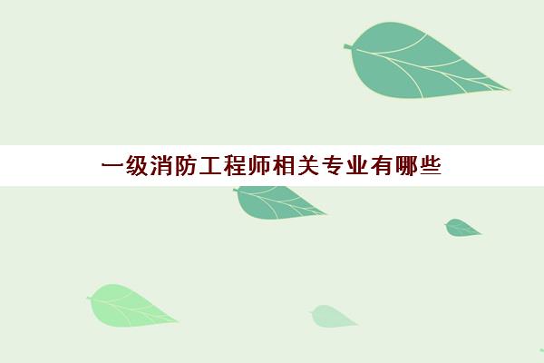 一级消防工程师相关专业有哪些 一级消防工程师报考年限要求