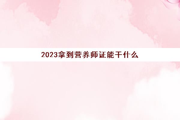 2023拿到营养师证能干什么(考营养师证条件是什么)